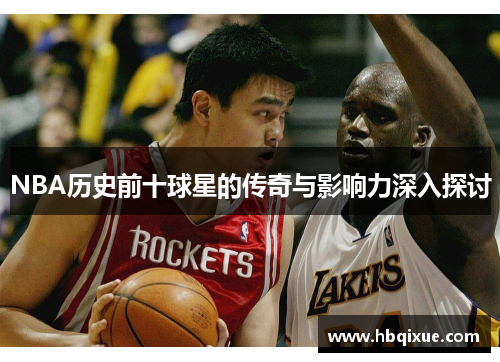 NBA历史前十球星的传奇与影响力深入探讨