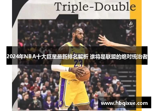 2024年NBA十大巨星最新排名解析 谁将是联盟的绝对统治者